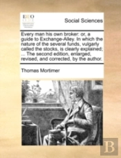 Every Man His Own Broker: Or, A Guide To Exchange-Alley. In Which The Nature Of The Several Funds, Vulgarly Called The Stocks, Is Clearly Explained; .