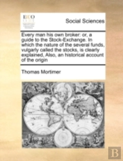 Bertrand.pt - Every Man His Own Broker: Or, A Guide To The Stock-Exchange. In Which The Nature Of The Several Funds, Vulgarly Called The Stocks, Is Clearly Explaine