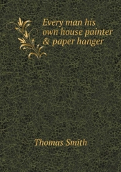 Every Man His Own House Painter & Paper Hanger