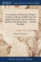 Every Man His Own Physician. Being, A Complete Collection Of Efficacious And Approved Remedies, For Every Disease Incident To The Human Body. ... By John Theobald,