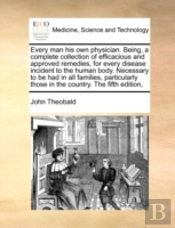 Every Man His Own Physician. Being, A Complete Collection Of Efficacious And Approved Remedies, For Every Disease Incident To The Human Body. Necessar