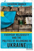 Everyday Religiosity And The Politics Of Belonging In Ukraine