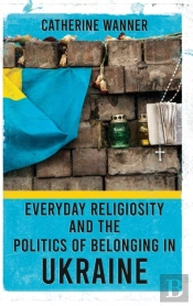 Everyday Religiosity And The Politics Of Belonging In Ukraine