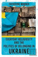 Everyday Religiosity And The Politics Of Belonging In Ukraine