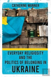 Everyday Religiosity And The Politics Of Belonging In Ukraine