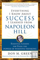 Everything I Know About Success I Learned From Napoleon Hill: Essential Lessons For Using The Power Of Positive Thinking
