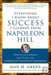 Everything I Know About Success I Learned From Napoleon Hill: Essential Lessons For Using The Power Of Positive Thinking