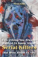 Everything You Always Wanted To Know About Serial Killers (But Were Afraid To Ask)