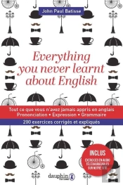 Everything You Never Learnt About English ; Tout Ce Que Vous N'Avez Jamais Appris En Anglais ; Prononciation, Expression, Grammaire ; 200 Exercices Corrigés Et Expliqués