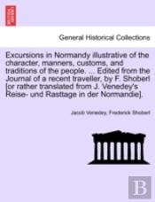Excursions In Normandy Illustrative Of The Character, Manners, Customs, And Traditions Of The People. ... Edited From The Journal Of A Recent Traveller, By F. Shoberl (Or Rather Translated From J. Ven