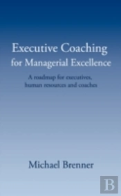 Executive Coaching For Managerial Excellence: A Roadmap For Executives, Human Resources And Coaches