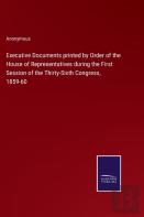 Executive Documents Printed By Order Of The House Of Representatives During The First Session Of The Thirty-Sixth Congress, 1859-60