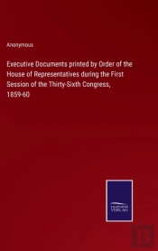 Executive Documents Printed By Order Of The House Of Representatives During The First Session Of The Thirty-Sixth Congress, 1859-60