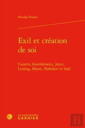 Exil Et Création De Soi : Canetti, Gombrowicz, Joyce, Lessing, Mann, Nabokov Et Saïd