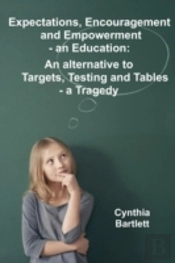 Expectations, Encouragement And Empowerment - An Education: An Alternative To Targets, Testing And Tables - A Tragedy