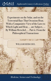 Experiments On The Solar, And On The Terrestrial Rays That Occasion Heat; With A Comparative View Of The Laws To Which Light And Heat, ... Are Subject, ... By William Herschel, ... Part Ii. From The P