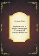 Explanations. A Sequel To Vestiges Of The Natural History Of Creation