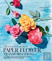 Exquisite Book Of Paper Flower Transformations: Playing With Size, Shape, And Color To Create Spectacular Paper Arrangements