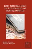 Extra-Territorial Ethnic Politics, Discourses And Identities In Hungary