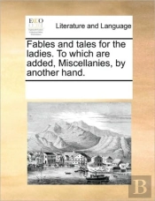 Fables And Tales For The Ladies. To Which Are Added, Miscellanies, By Another Hand.