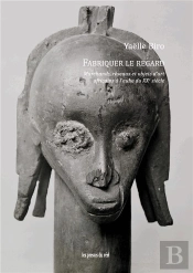 Fabriquer Le Regard ; Marchands, Réseaux Et Objets D'Art Africains À L'Aube Du Xxe Siècle