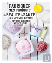 Fabriquer Ses Produits De Beauté Et Santé : Shampoings, Crèmes, Savons, Baumes, Anti-Douleurs, Huiles...