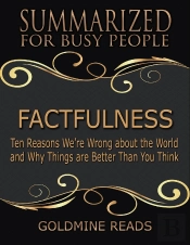 Factfulness - Summarized For Busy People: Ten Reasons We’Re Wrong About The World And Why Things Are Better Than You Think