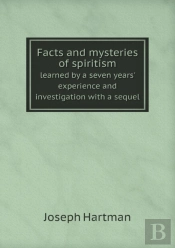 Facts And Mysteries Of Spiritism Learned By A Seven Years' Experience And Investigation With A Sequel