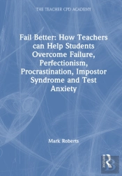Fail Better: How Teachers Can Help Students Overcome Failure, Perfectionism, Procrastination, Imposter Syndrome And Test Anxiety