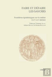 Faire Et Defaire Les Savoirs - Frontieres Epistemiques Sur Le Metier (Xvie-Xviie Siecles)