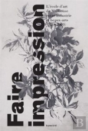 Faire Impression - L'Ecole D'Art De Mulhouse Entre Industrie Et Beaux-Arts (1829-2009)