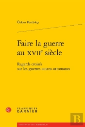 Faire La Guerre Au Xviie Siècle : Regards Croisés Sur Les Guerres Austro-Ottomanes