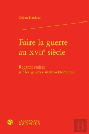 Faire La Guerre Au Xviie Siècle : Regards Croisés Sur Les Guerres Austro-Ottomanes