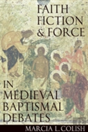 Faith, Fiction And Force In Medieval Baptismal Debates