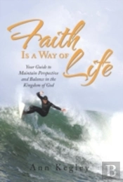Faith Is A Way Of Life: Your Guide To Maintain Perspective And Balance In The Kingdom Of God