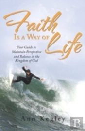Faith Is A Way Of Life: Your Guide To Maintain Perspective And Balance In The Kingdom Of God