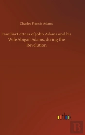 Familiar Letters Of John Adams And His Wife Abigail Adams, During The Revolution