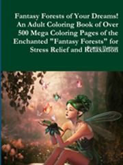 Fantasy Forests Of Your Dreams! An Adult Coloring Book Of Over 500 Mega Coloring Pages Of The Enchanted ''Fantasy Forests'' For Stress Relief And Relaxation