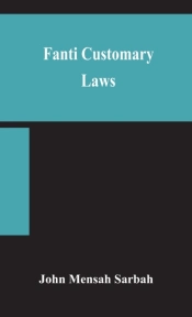 Fanti Customary Laws, A Brief Introduction To The Principles Of The Native Laws And Customs Of The Fanti And Akan Districts Of The Gold Coast, With A Report Of Some Cases Thereon Decided In The Law Co