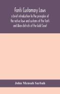 Fanti Customary Laws, A Brief Introduction To The Principles Of The Native Laws And Customs Of The Fanti And Akan Districts Of The Gold Coast, With A Report Of Some Cases Thereon Decided In The Law Co