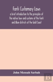Fanti Customary Laws, A Brief Introduction To The Principles Of The Native Laws And Customs Of The Fanti And Akan Districts Of The Gold Coast, With A Report Of Some Cases Thereon Decided In The Law Co