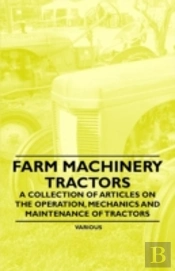 Farm Machinery - Tractors - A Collection Of Articles On The Operation, Mechanics And Maintenance Of Tractors