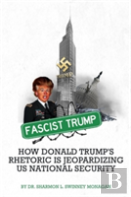Fascist Trump - How Donald Trump'S Rhetoric Is Jeopardizing U S National Security