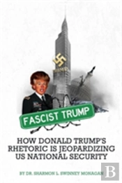 Fascist Trump - How Donald Trump'S Rhetoric Is Jeopardizing U S National Security