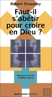 Faut-Il S'Abêtir Pour Croire En Dieu ? Essai Sur Un Texte De Blaise Pascal