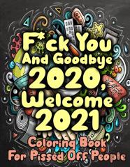 F*Ck You And Goodbye 2020, Welcome 2021 Coloring Book For Pissed Off People