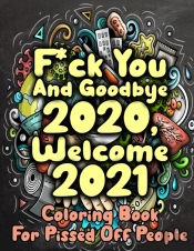 F*Ck You And Goodbye 2020, Welcome 2021 Coloring Book For Pissed Off People