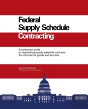 Federal Supply Schedule Contracting: A Contractor Guide To Negotiating Supply Schedule Contracts For Commercial Goods And Services