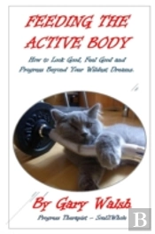 Feeding The Active Body: How To Look Good, Feel Good And Progress Beyond Your Wildest Dreams