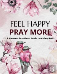 Feel Happy Pray More A Woman'S Devotional Guide To Anxiety Free